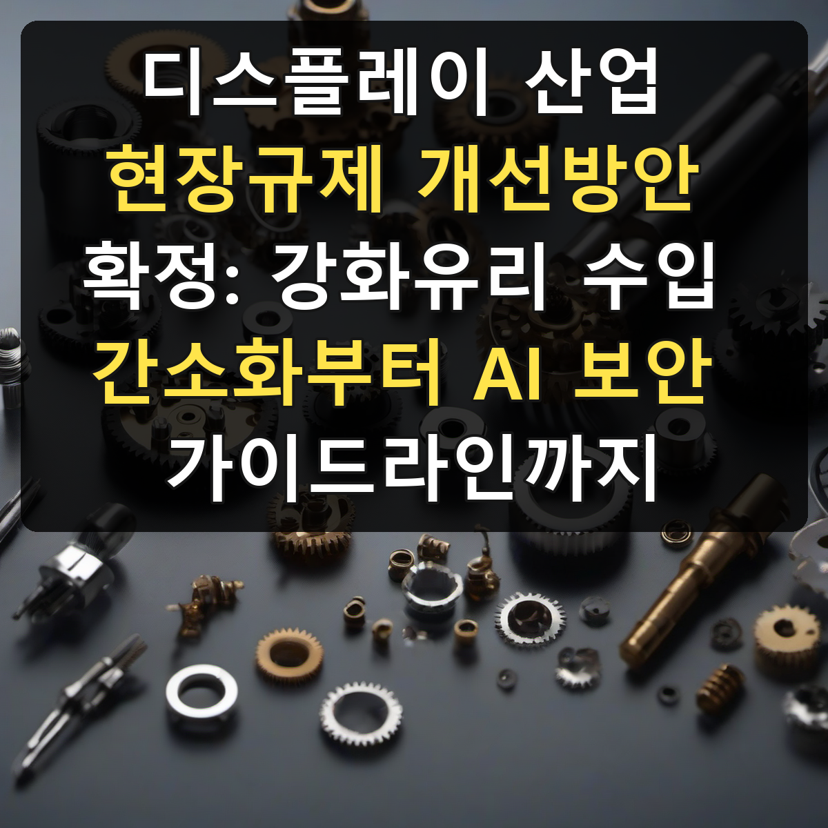 디스플레이 산업 현장규제 개선방안 확정: 강화유리 수입 간소화부터 AI 보안 가이드라인까지
