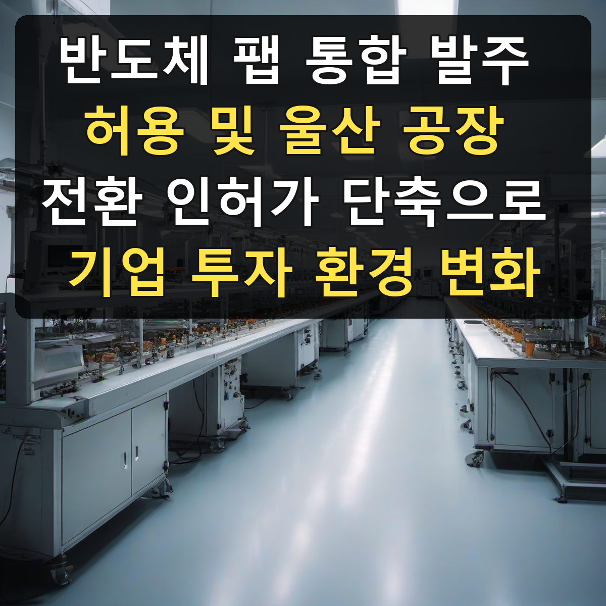 반도체 팹 통합 발주 허용 및 울산 공장 전환 인허가 단축으로 기업 투자 환경 변화